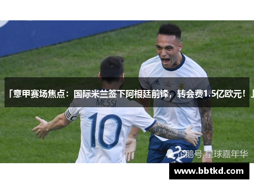 「意甲赛场焦点：国际米兰签下阿根廷前锋，转会费1.5亿欧元！」